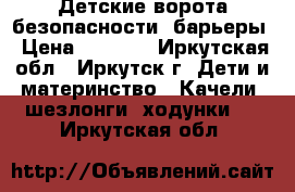 Детские ворота безопасности, барьеры › Цена ­ 5 000 - Иркутская обл., Иркутск г. Дети и материнство » Качели, шезлонги, ходунки   . Иркутская обл.